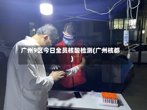 广州9区今日全员核酸检测(广州核都)-第3张图片