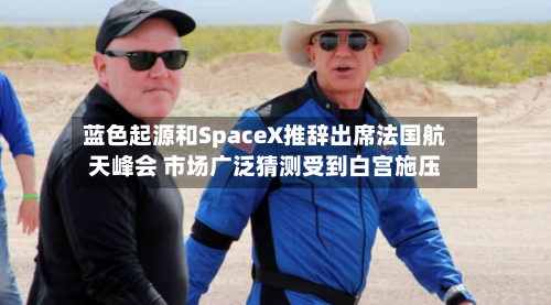 蓝色起源和SpaceX推辞出席法国航天峰会 市场广泛猜测受到白宫施压