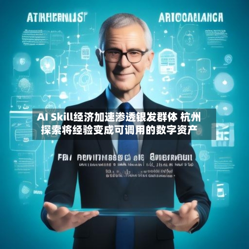 AI Skill经济加速渗透银发群体 杭州探索将经验变成可调用的数字资产