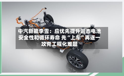 中汽新能李雪：应优先提升固态电池安全性和循环寿命 先“上车	”再逐一攻克工程化难题-第2张图片