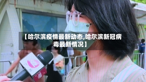 【哈尔滨疫情最新动态,哈尔滨新冠病毒最新情况】