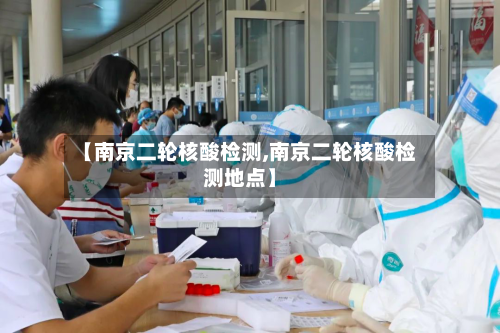 【南京二轮核酸检测,南京二轮核酸检测地点】-第2张图片