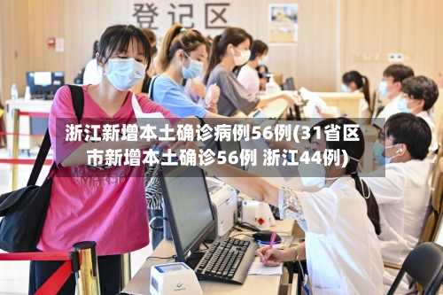 浙江新增本土确诊病例56例(31省区市新增本土确诊56例 浙江44例)-第2张图片