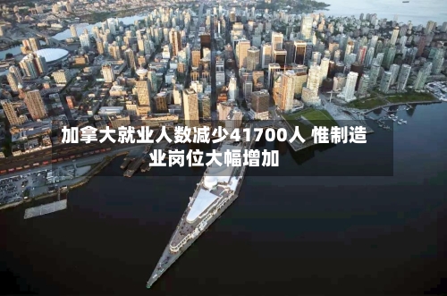 加拿大就业人数减少41700人 惟制造业岗位大幅增加