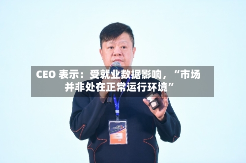 CEO 表示：受就业数据影响，“市场并非处在正常运行环境”-第3张图片