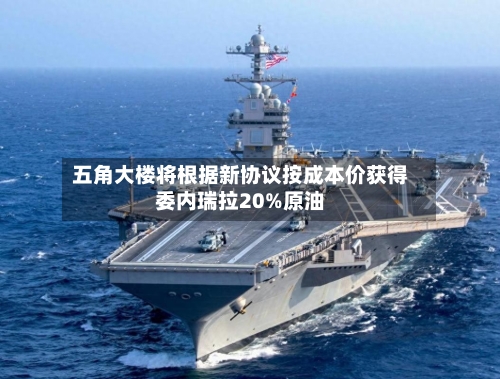 五角大楼将根据新协议按成本价获得委内瑞拉20%原油-第3张图片