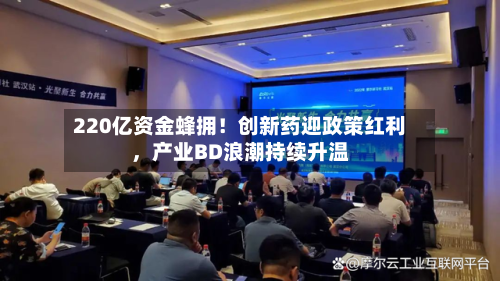 220亿资金蜂拥！创新药迎政策红利	，产业BD浪潮持续升温-第2张图片