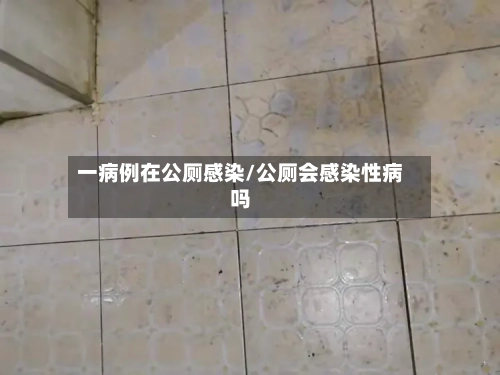 一病例在公厕感染/公厕会感染性病吗-第2张图片